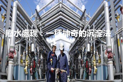 廢水處理：一種神奇的沉淀法，能否化解環(huán)境危機(jī)？